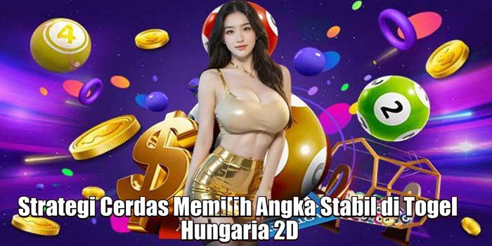 Strategi Cerdas Memilih Angka Stabil di Togel Hungaria 2D